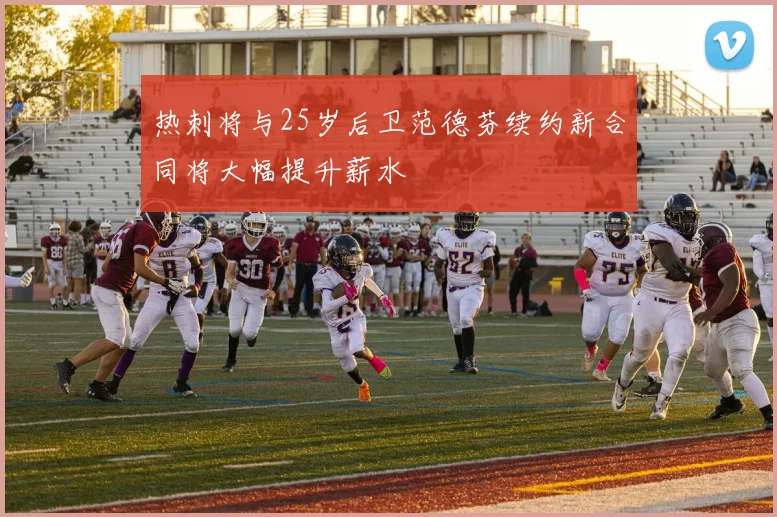 热刺将与25岁后卫范德芬续约新合同将大幅提升薪水