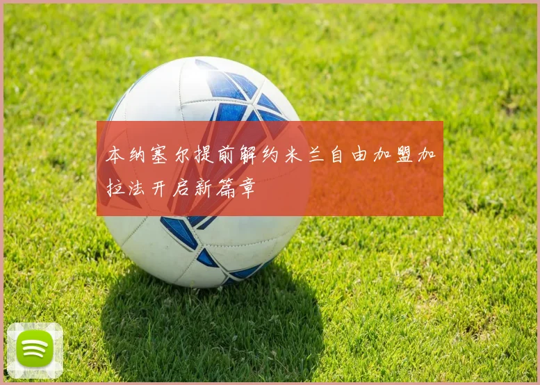 本纳塞尔提前解约米兰自由加盟加拉法开启新篇章