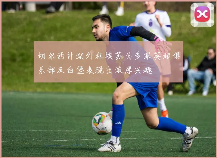 切尔西计划外租埃苏戈多家英超俱乐部及白堡表现出浓厚兴趣
